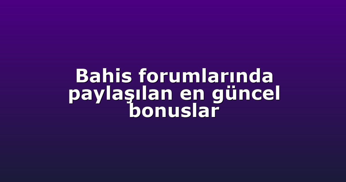 Bahis forumlarında paylaşılan en güncel bonuslar