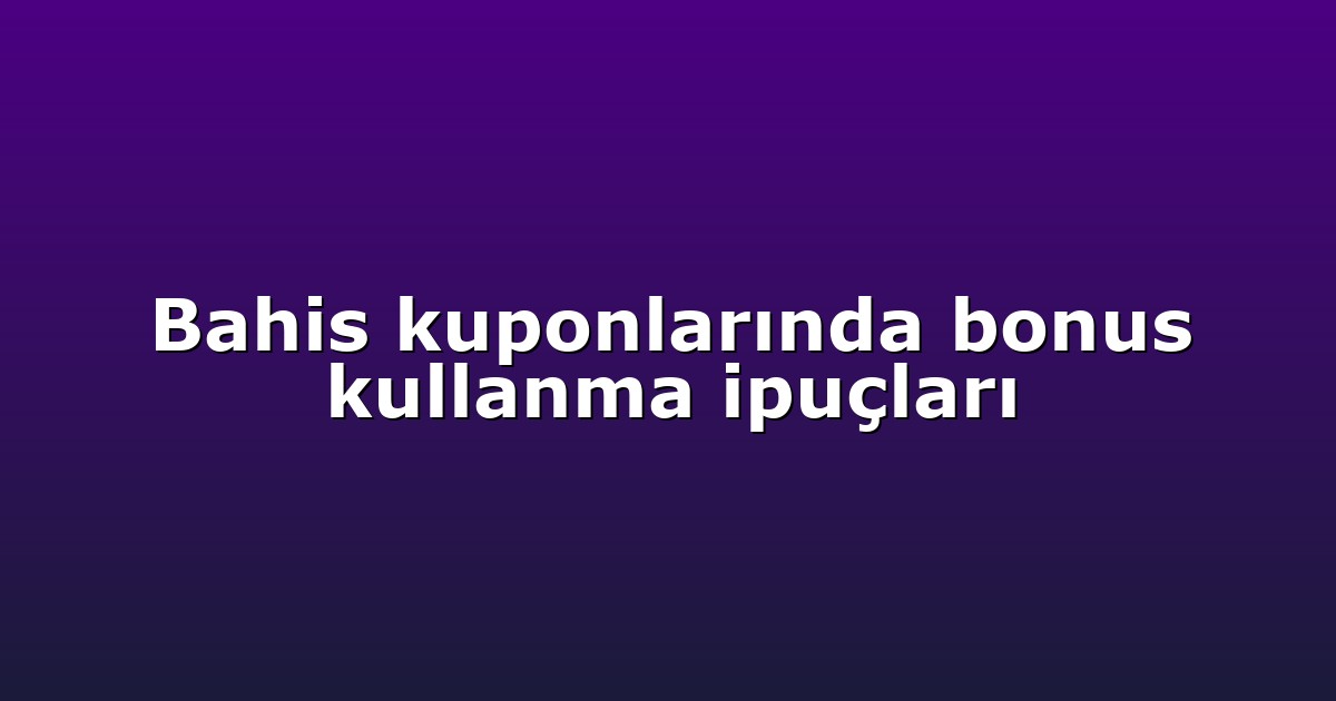 Bahis kuponlarında bonus kullanma ipuçları