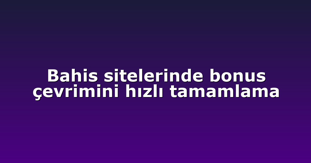 Bahis sitelerinde bonus çevrimini hızlı tamamlama