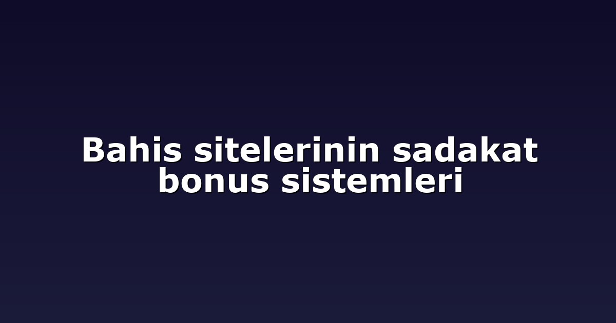 Bahis sitelerinin sadakat bonus sistemleri