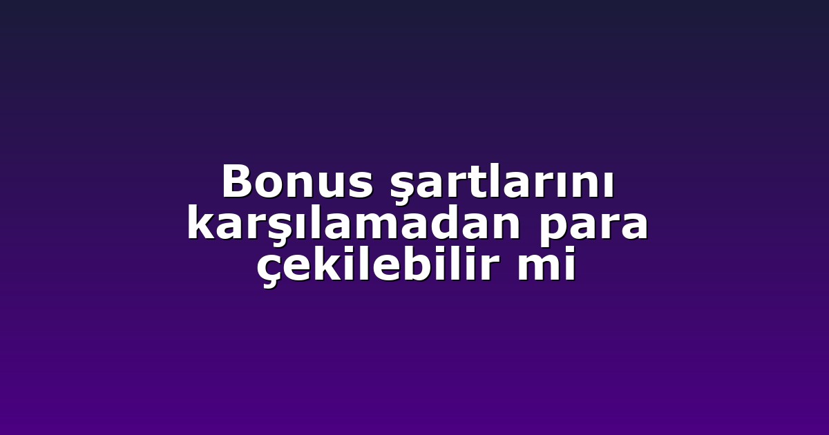 Bonus şartlarını karşılamadan para çekilebilir mi