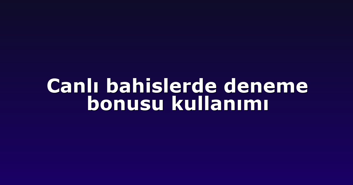 Canlı bahislerde deneme bonusu kullanımı