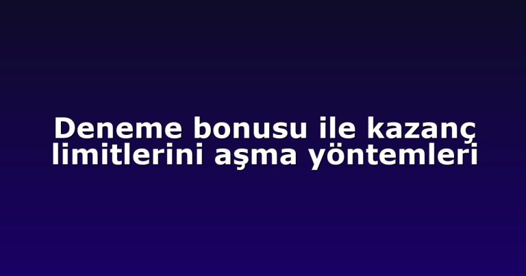 Deneme bonusu ile kazanç limitlerini aşma yöntemleri