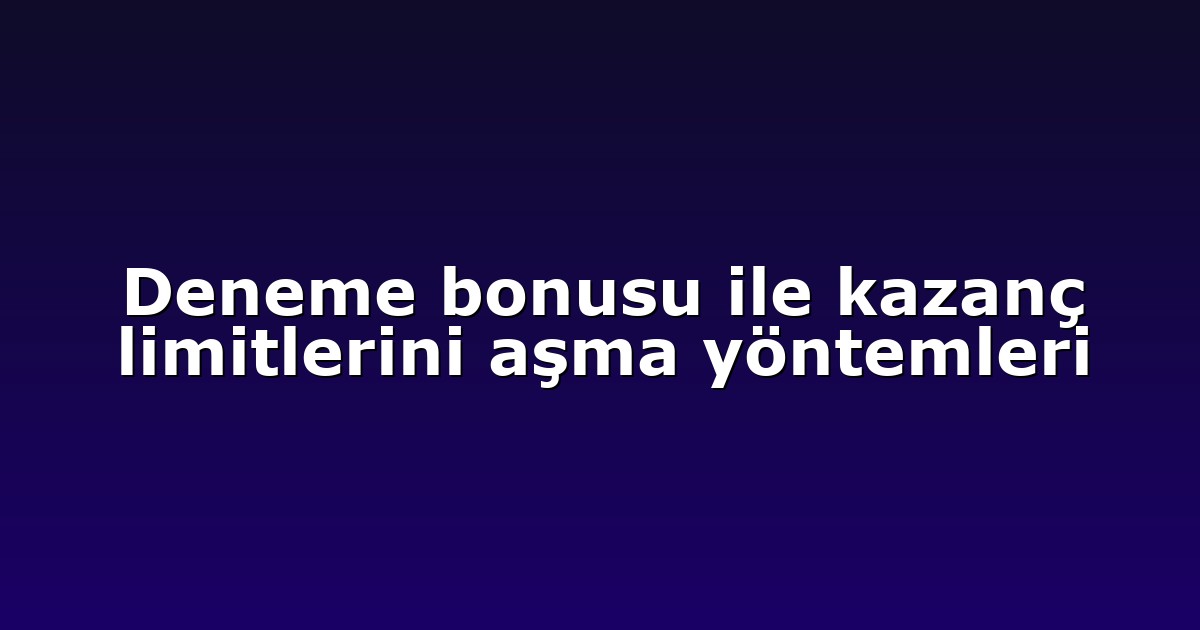 Deneme bonusu ile kazanç limitlerini aşma yöntemleri