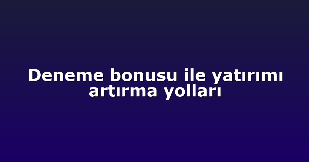 Deneme bonusu ile yatırımı artırma yolları