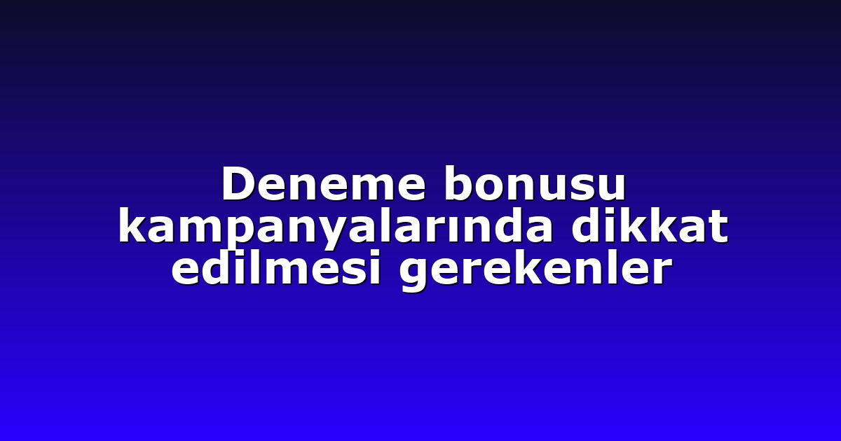 Deneme bonusu kampanyalarında dikkat edilmesi gerekenler