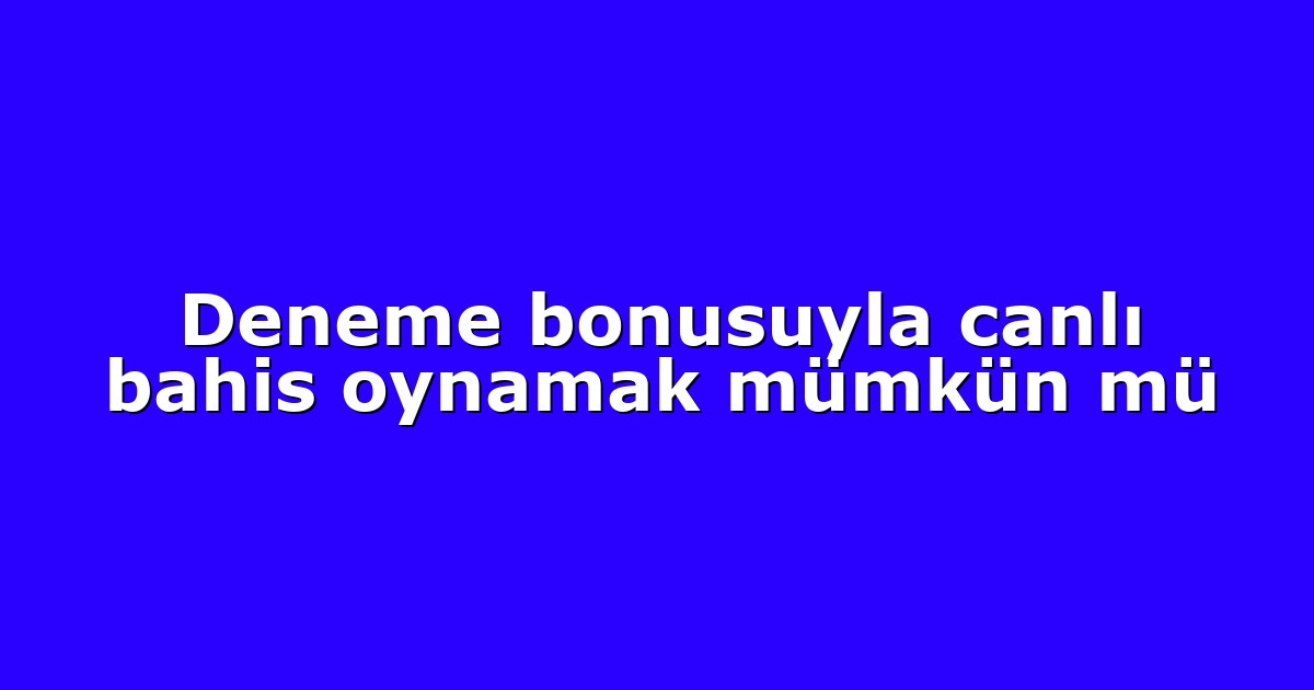 Deneme bonusuyla canlı bahis oynamak mümkün mü