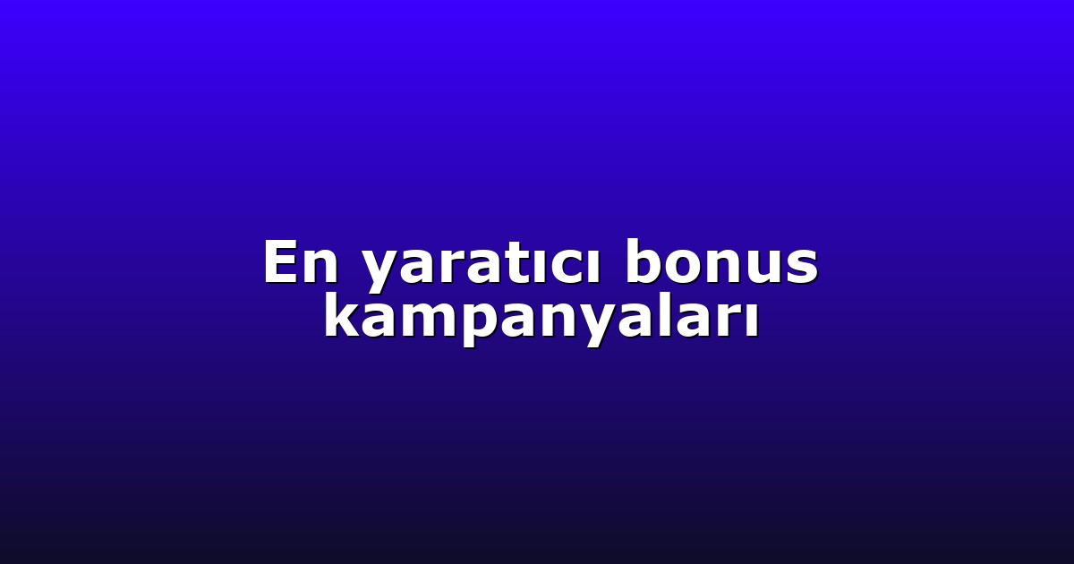 En yaratıcı bonus kampanyaları