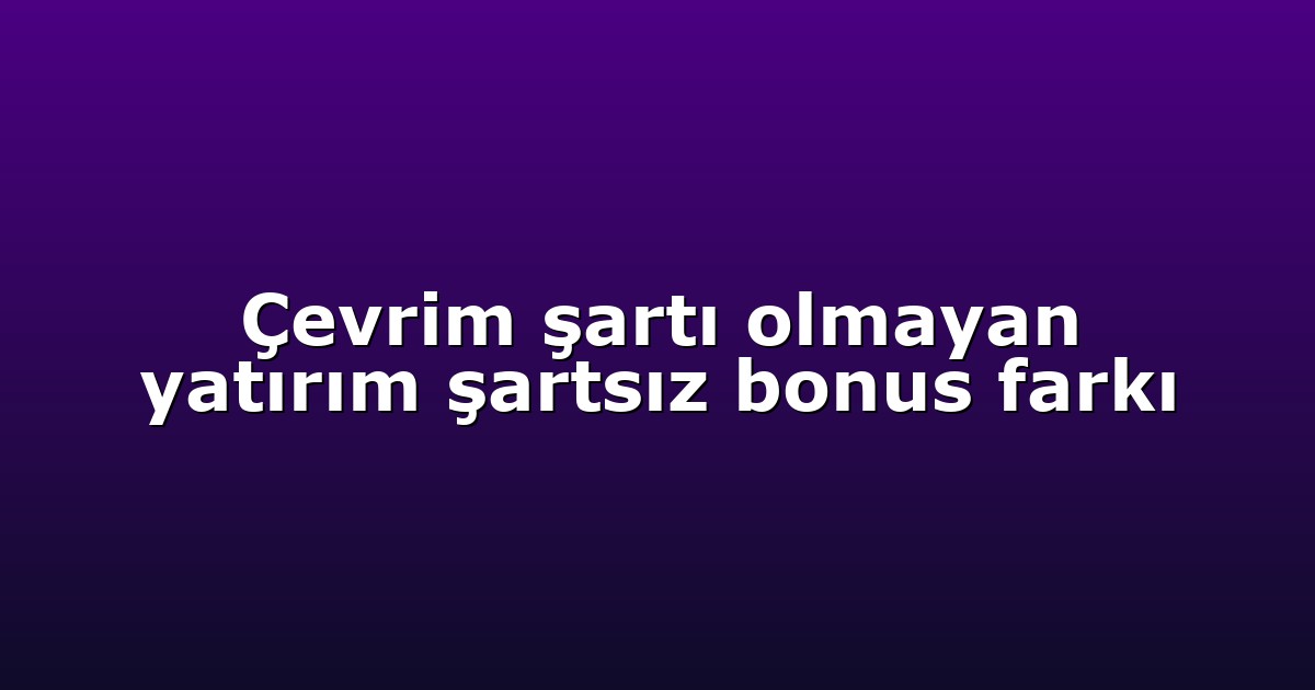 Çevrim şartı olmayan yatırım şartsız bonus farkı