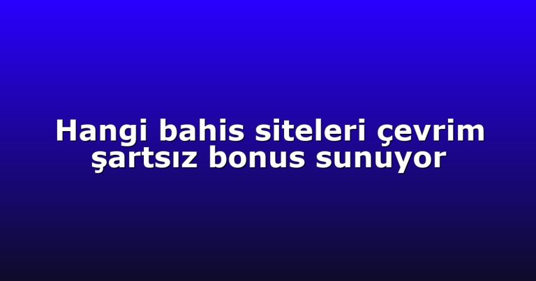 Hangi bahis siteleri çevrim şartsız bonus sunuyor