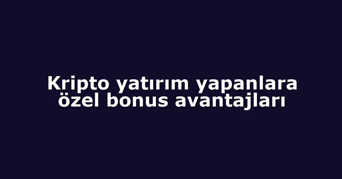 Kripto yatırım yapanlara özel bonus avantajları