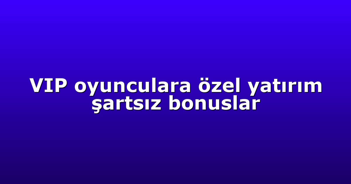 VIP oyunculara özel yatırım şartsız bonuslar