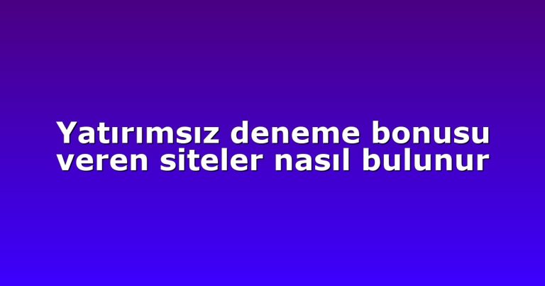 Yatırımsız deneme bonusu veren siteler nasıl bulunur