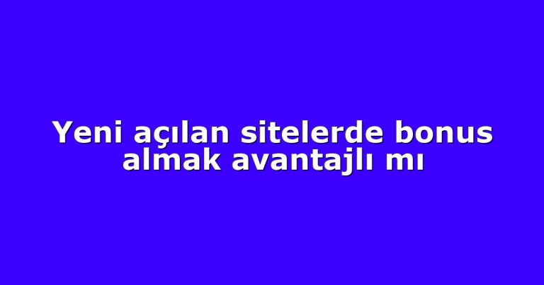 Yeni açılan sitelerde bonus almak avantajlı mı