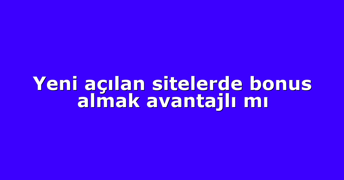 Yeni açılan sitelerde bonus almak avantajlı mı