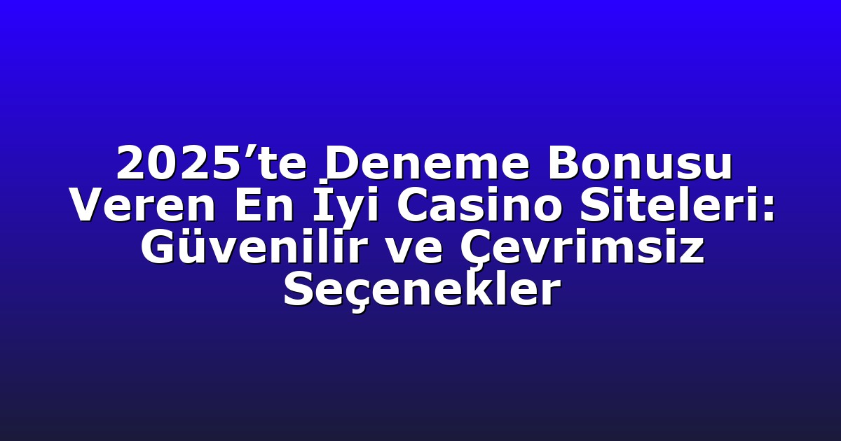 2025’te Deneme Bonusu Veren En İyi Casino Siteleri: Güvenilir ve Çevrimsiz Seçenekler