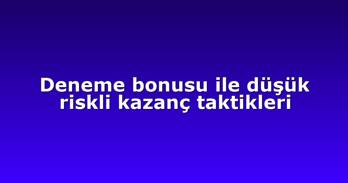 Deneme bonusu ile düşük riskli kazanç taktikleri