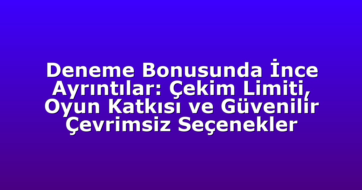 Deneme Bonusunda İnce Ayrıntılar: Çekim Limiti, Oyun Katkısı ve Güvenilir Çevrimsiz Seçenekler