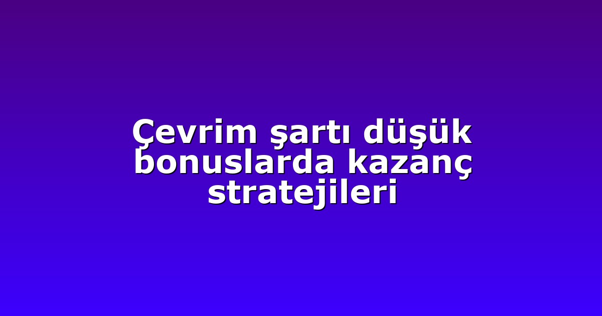 Çevrim şartı düşük bonuslarda kazanç stratejileri