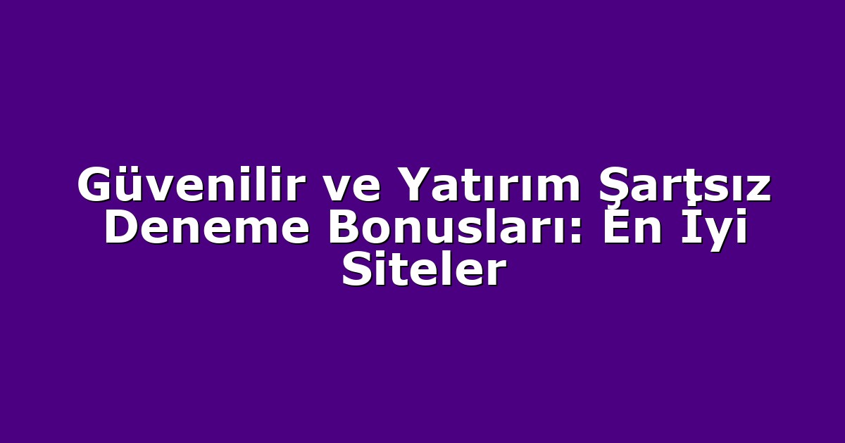 Güvenilir ve Yatırım Şartsız Deneme Bonusları: En İyi Siteler