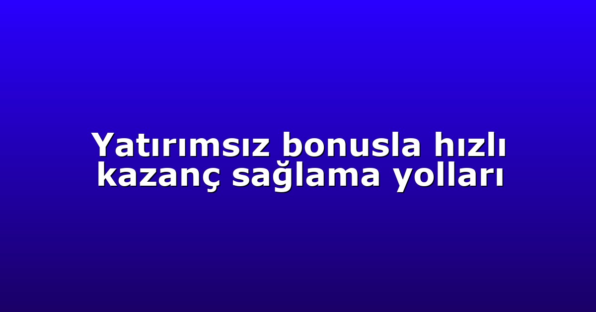 Yatırımsız bonusla hızlı kazanç sağlama yolları