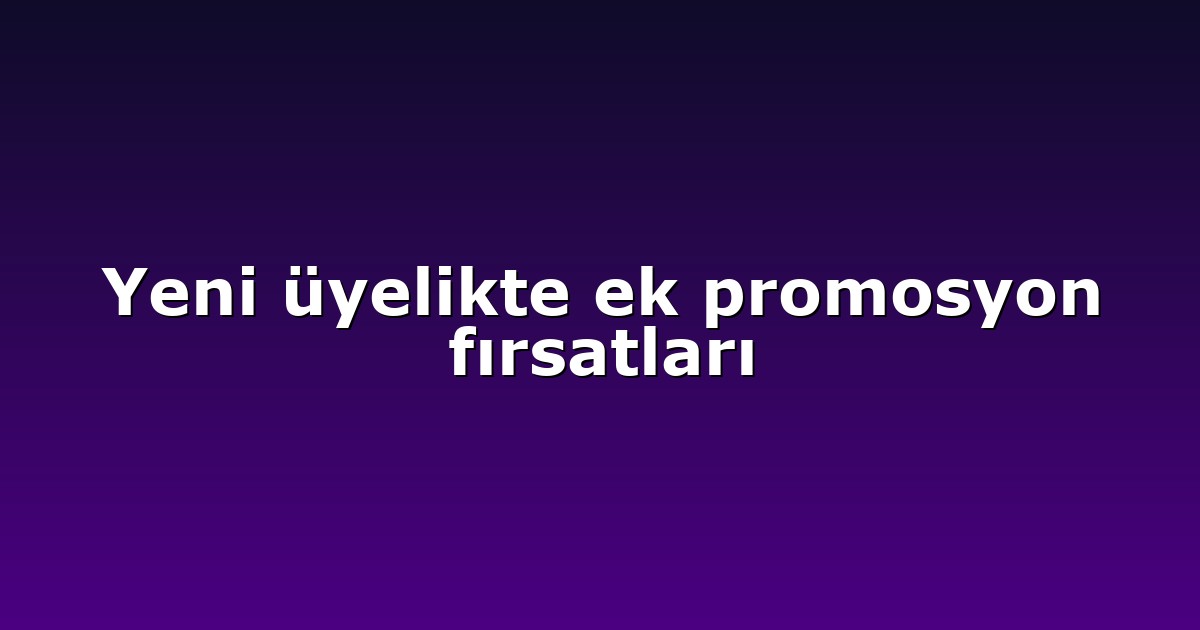 Yeni üyelikte ek promosyon fırsatları
